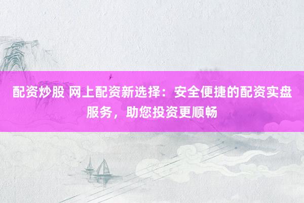 配资炒股 网上配资新选择：安全便捷的配资实盘服务，助您投资更顺畅