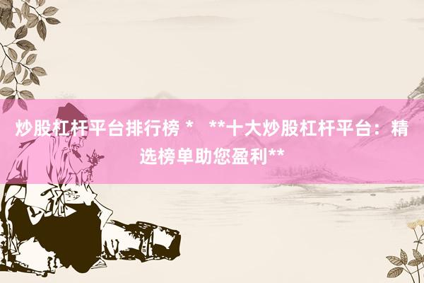炒股杠杆平台排行榜 *   **十大炒股杠杆平台：精选榜单助您盈利**