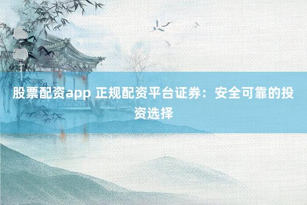 股票配资app 正规配资平台证券：安全可靠的投资选择