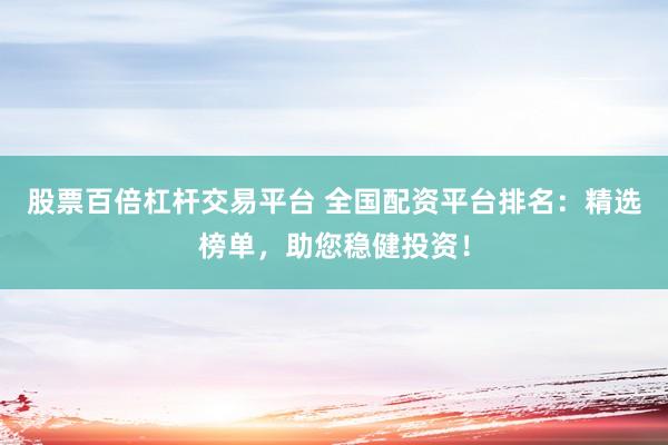 股票百倍杠杆交易平台 全国配资平台排名：精选榜单，助您稳健投资！