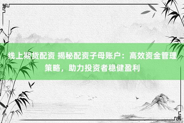 线上期货配资 揭秘配资子母账户：高效资金管理策略，助力投资者稳健盈利