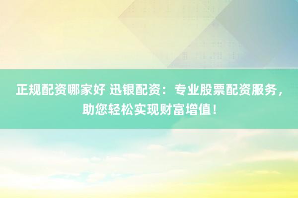 正规配资哪家好 迅银配资：专业股票配资服务，助您轻松实现财富增值！