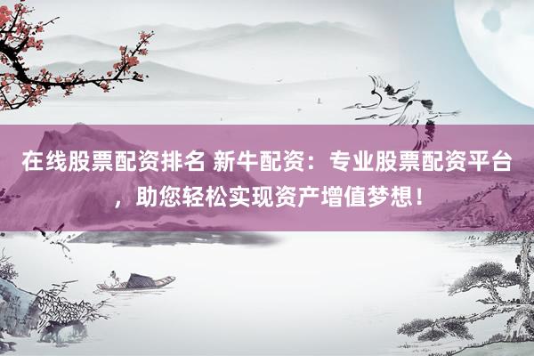 在线股票配资排名 新牛配资：专业股票配资平台，助您轻松实现资产增值梦想！