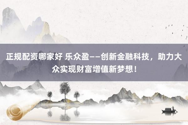 正规配资哪家好 乐众盈——创新金融科技，助力大众实现财富增值新梦想！