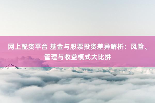 网上配资平台 基金与股票投资差异解析：风险、管理与收益模式大比拼