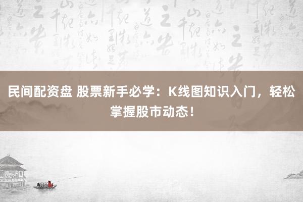 民间配资盘 股票新手必学：K线图知识入门，轻松掌握股市动态！
