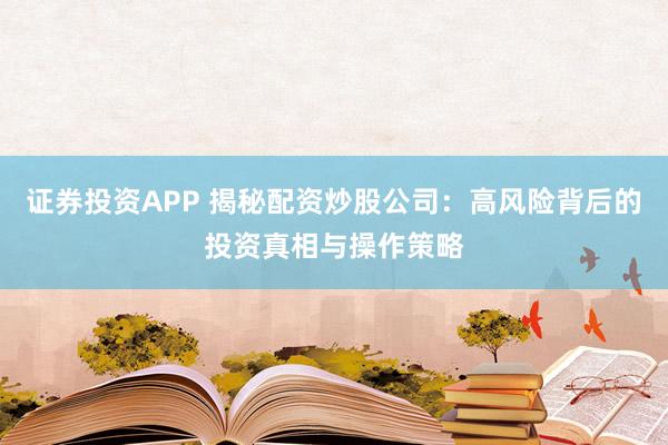 证券投资APP 揭秘配资炒股公司：高风险背后的投资真相与操作策略