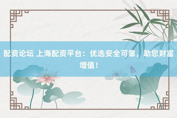 配资论坛 上海配资平台：优选安全可靠，助您财富增值！