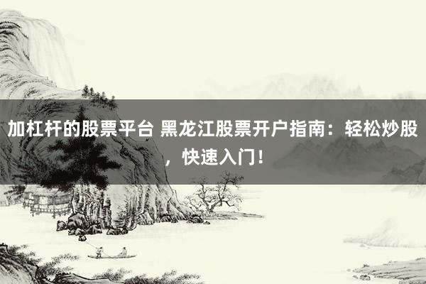 加杠杆的股票平台 黑龙江股票开户指南：轻松炒股，快速入门！