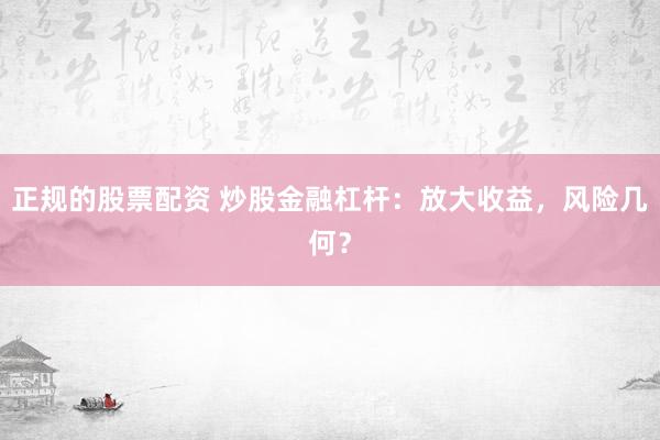 正规的股票配资 炒股金融杠杆：放大收益，风险几何？