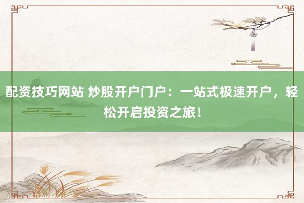 配资技巧网站 炒股开户门户：一站式极速开户，轻松开启投资之旅！