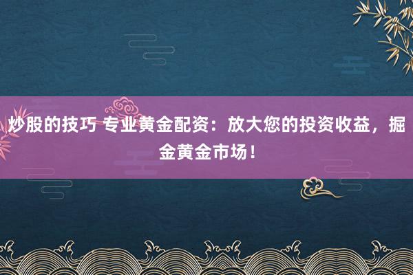 炒股的技巧 专业黄金配资：放大您的投资收益，掘金黄金市场！