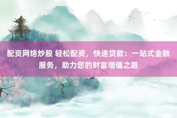 配资网络炒股 轻松配资，快速贷款：一站式金融服务，助力您的财富增值之路