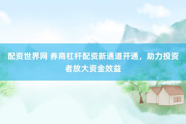 配资世界网 券商杠杆配资新通道开通，助力投资者放大资金效益