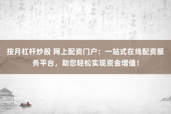 按月杠杆炒股 网上配资门户：一站式在线配资服务平台，助您轻松实现资金增值！