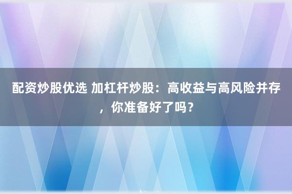 配资炒股优选 加杠杆炒股：高收益与高风险并存，你准备好了吗？