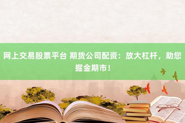 网上交易股票平台 期货公司配资：放大杠杆，助您掘金期市！