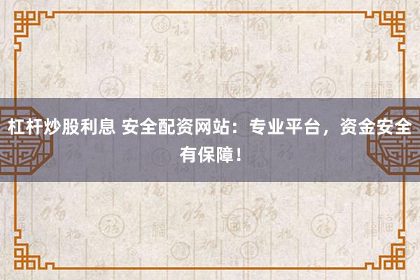 杠杆炒股利息 安全配资网站：专业平台，资金安全有保障！