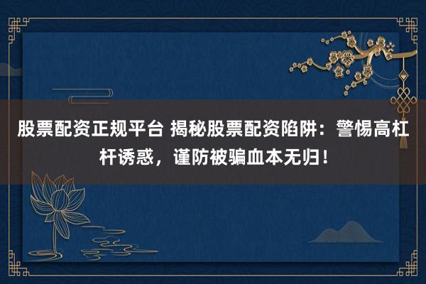 股票配资正规平台 揭秘股票配资陷阱：警惕高杠杆诱惑，谨防被骗血本无归！