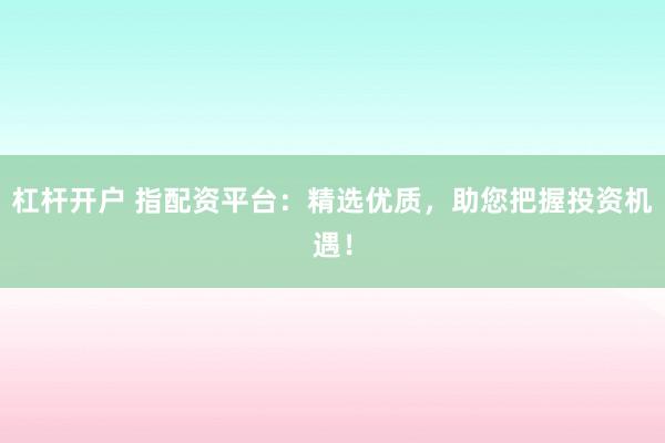 杠杆开户 指配资平台：精选优质，助您把握投资机遇！