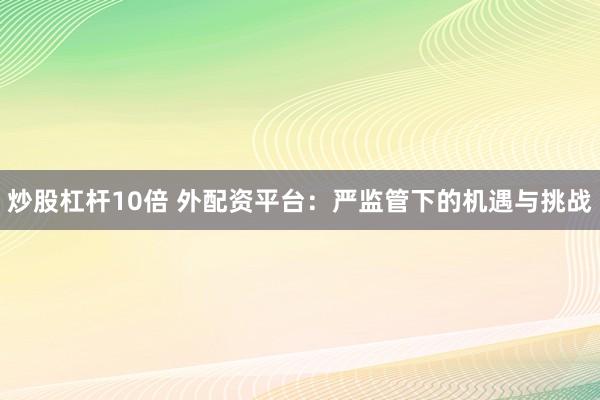 炒股杠杆10倍 外配资平台：严监管下的机遇与挑战