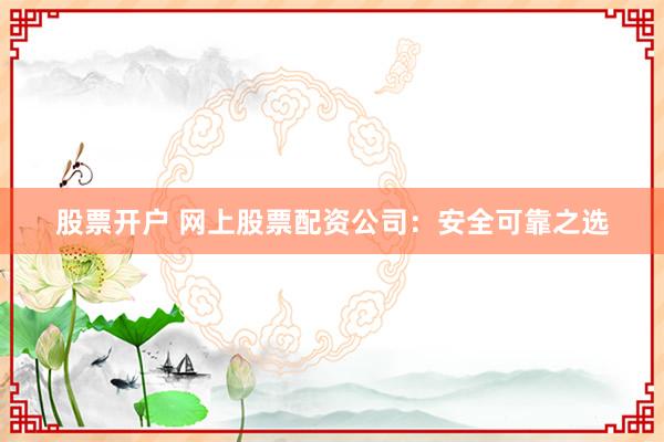 股票开户 网上股票配资公司：安全可靠之选
