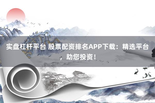 实盘杠杆平台 股票配资排名APP下载：精选平台，助您投资！