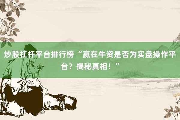 炒股杠杆平台排行榜 “赢在牛资是否为实盘操作平台？揭秘真相！”