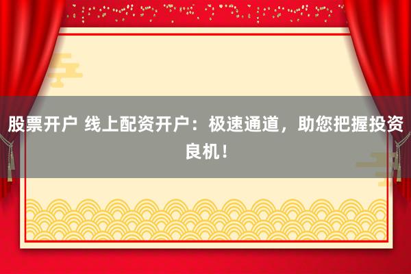 股票开户 线上配资开户：极速通道，助您把握投资良机！
