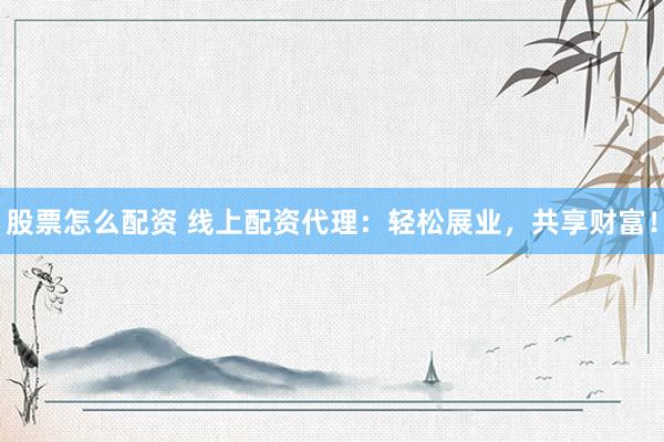 股票怎么配资 线上配资代理：轻松展业，共享财富！