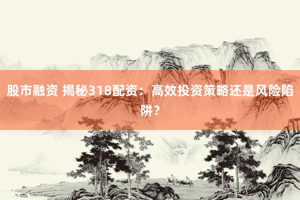 股市融资 揭秘318配资：高效投资策略还是风险陷阱？