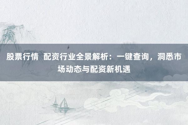 股票行情  配资行业全景解析：一键查询，洞悉市场动态与配资新机遇