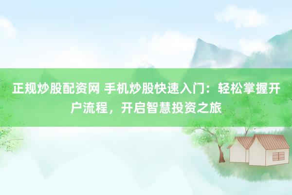 正规炒股配资网 手机炒股快速入门：轻松掌握开户流程，开启智慧投资之旅