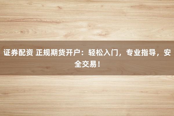 证券配资 正规期货开户：轻松入门，专业指导，安全交易！