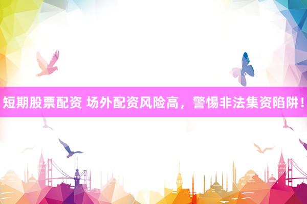 短期股票配资 场外配资风险高，警惕非法集资陷阱！