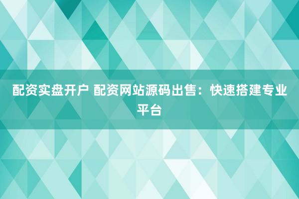 配资实盘开户 配资网站源码出售：快速搭建专业平台