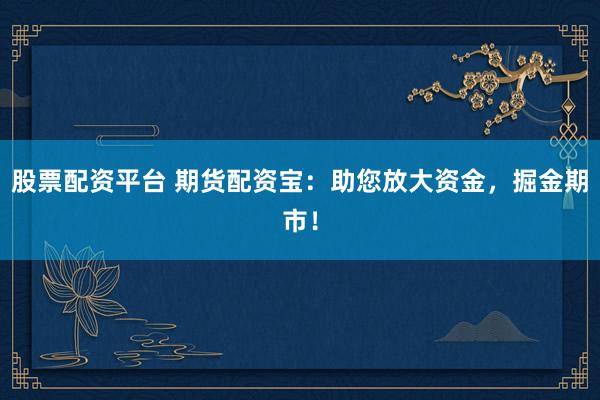 股票配资平台 期货配资宝：助您放大资金，掘金期市！