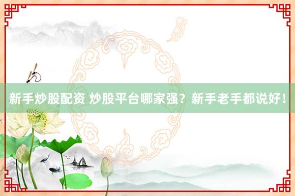 新手炒股配资 炒股平台哪家强？新手老手都说好！