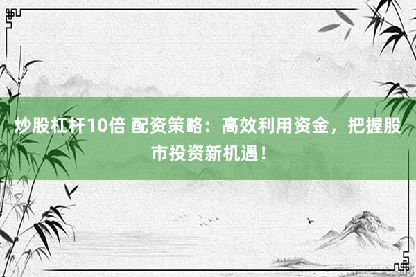炒股杠杆10倍 配资策略：高效利用资金，把握股市投资新机遇！