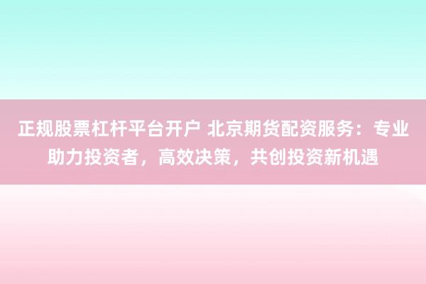 正规股票杠杆平台开户 北京期货配资服务：专业助力投资者，高效决策，共创投资新机遇