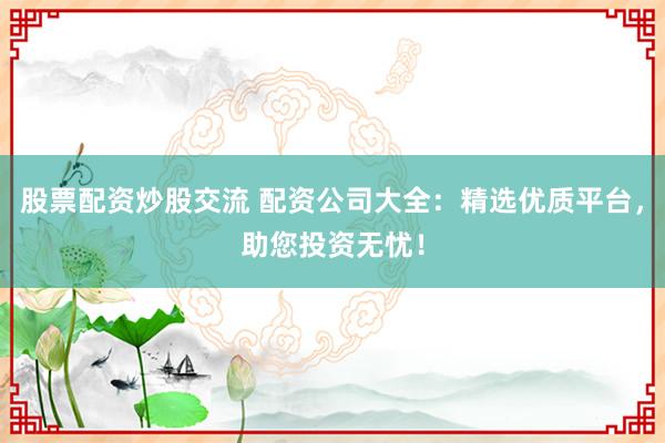 股票配资炒股交流 配资公司大全：精选优质平台，助您投资无忧！