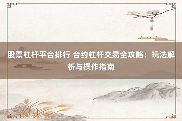 股票杠杆平台排行 合约杠杆交易全攻略：玩法解析与操作指南