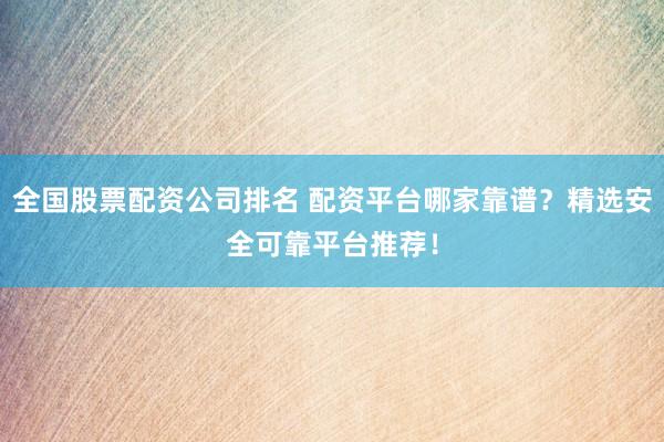 全国股票配资公司排名 配资平台哪家靠谱？精选安全可靠平台推荐！