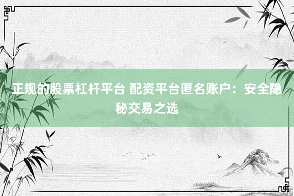 正规的股票杠杆平台 配资平台匿名账户：安全隐秘交易之选