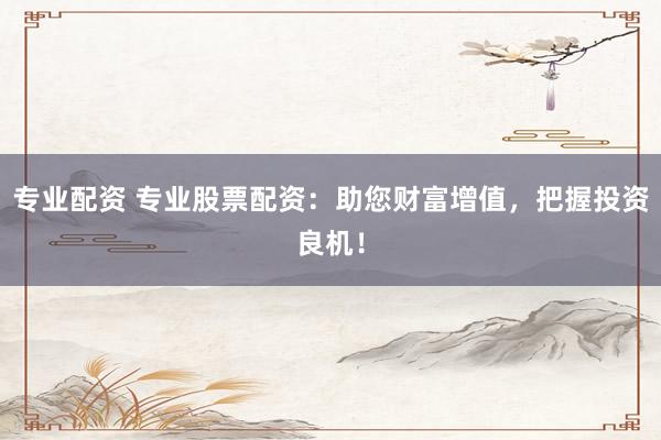 专业配资 专业股票配资：助您财富增值，把握投资良机！