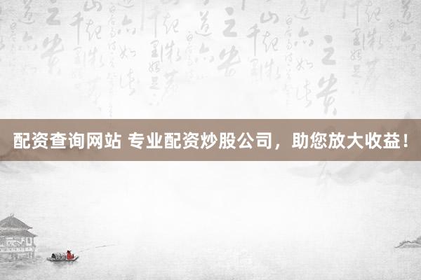 配资查询网站 专业配资炒股公司，助您放大收益！