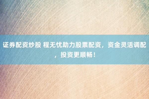 证券配资炒股 程无忧助力股票配资，资金灵活调配，投资更顺畅！