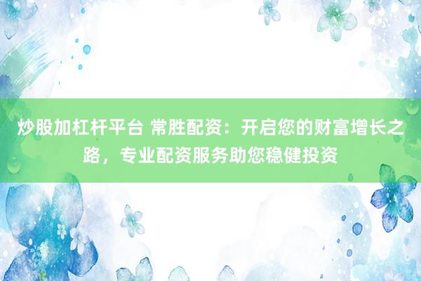 炒股加杠杆平台 常胜配资：开启您的财富增长之路，专业配资服务助您稳健投资