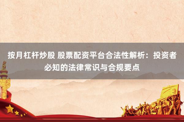 按月杠杆炒股 股票配资平台合法性解析：投资者必知的法律常识与合规要点