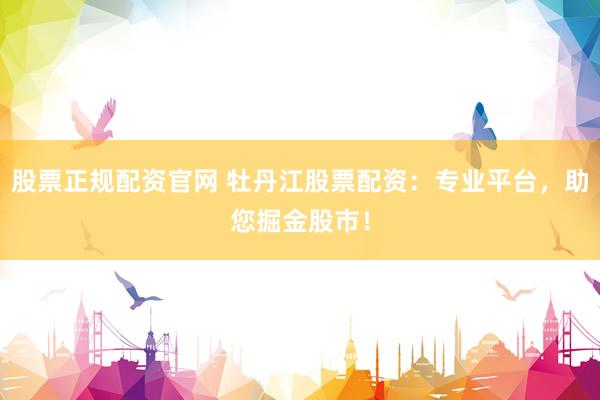 股票正规配资官网 牡丹江股票配资：专业平台，助您掘金股市！